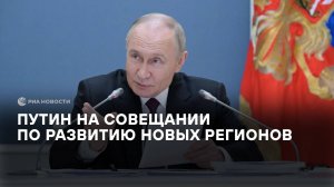 Путин на совещании по развитию новых регионов