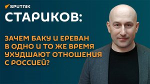 Стариков: есть кто-то, кто намеренно ссорит Армению и Азербайджан с Россией
