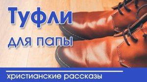 Туфли для папы - ИНТЕРЕСНЫЙ ХРИСТИАНСКИЙ РАССКАЗ | Христианские рассказы