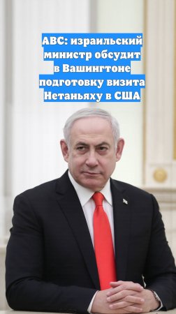 ABC: израильский министр обсудит в Вашингтоне подготовку визита Нетаньяху в США