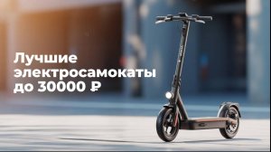Лучшие электросамокаты до 30000 ₽ в 2025 году ｜ Какой электрический самокат купить？