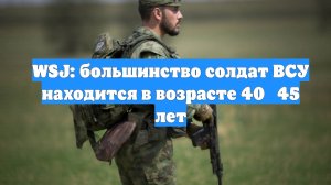WSJ: большинство солдат ВСУ находится в возрасте 40‑45 лет