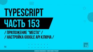 TypeScript - 153 - Приложение "Места" - Настройка Google API ключа