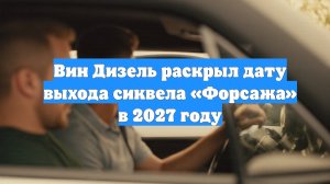 Вин Дизель раскрыл дату выхода сиквела «Форсажа» в 2027 году
