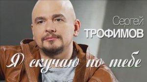 Я СКУЧАЮ ПО ТЕБЕ... СЕРГЕЙ ТРОФИМОВ