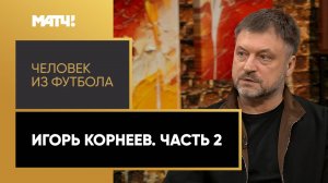 «Человек из футбола». Игорь Корнеев. Часть 2