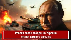 Россия после победы на Украине станет намного сильнее