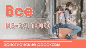 Всё из-за того - ИНТЕРЕСНЫЙ ХРИСТИАНСКИЙ РАССКАЗ | Христианские рассказы