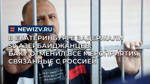В Екатеринбурге задержали 50 азербайджанцев: Баку отменил все мероприятия, связанные с Россией