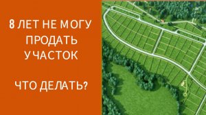 8 ЛЕТ НЕ МОГУ ПРОДАТЬ УЧАСТОК. ЧТО ДЕЛАТЬ?