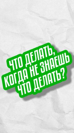 ЧТО ДЕЛАТЬ, КОГДА НЕ ЗНАЕШЬ ЧТО ДЕЛАТЬ?