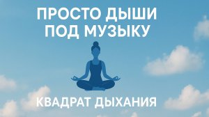 ПРОСТО ДЫШИ ПОД МУЗЫКУ. КВАДРАТ ДЫХАНИЯ.