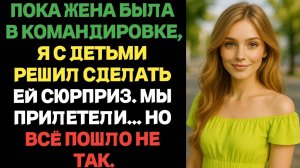 Пока жена была в командировке, я с детьми решил сделать ей сюрприз.Мы прилетели Но всё пошло не так.