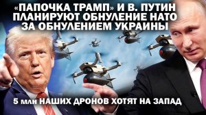 В.Путин и "папочка" Трамп планируют обнуление Украины и НАТО. 5 млн. наших дронов хотят на Запад