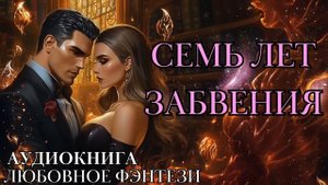 ЛЮБОВНОЕ ФЭНТЕЗИ: СЕМЬ ЛЕТ ЗАБВЕНИЯ СЛУШАТЬ АУДИОКНИГА