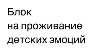 Запрет на проживание детских эмоций. Блокировка проживания своих чувств.