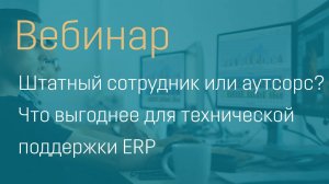 Вебинар "Штатный сотрудник или аутсорс? Что выгоднее для технической поддержки ЕРП"