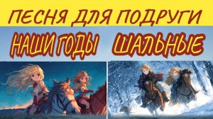 Наши годы шальные / Песня про бурную юность / Поздравление подруге