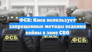 ФСБ: Киев использует запрещенные методы ведения войны в зоне СВО