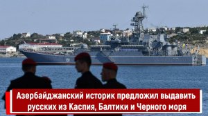 Азербайджанский историк предложил выдавить русских из Каспия, Балтики и Черного моря