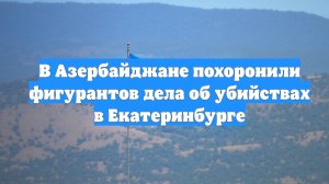 В Азербайджане похоронили фигурантов дела об убийствах в Екатеринбурге