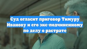 Суд огласит приговор Тимуру Иванову и его экс-подчиненному по делу о растрате