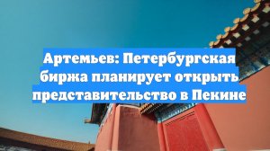 Артемьев: Петербургская биржа планирует открыть представительство в Пекине