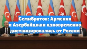 Семибратов: Армения и Азербайджан одновременно дистанцировались от России