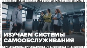 Изучаем системы самообслуживания | На завод! — Москва 24|Контент