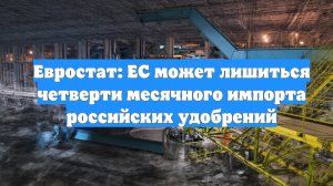 Евростат: ЕС может лишиться четверти месячного импорта российских удобрений