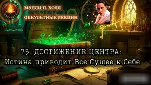 75. ДОСТИЖЕНИЕ ЦЕНТРА: Истина приводит Все Сущее к Себе / ЛЕКЦИЯ / Мэнли П. Холл