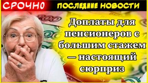 Доплаты для пенсионеров с большим стажем — настоящий сюрприз
