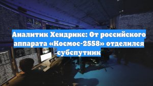 Аналитик Хендрикс: От российского аппарата «Космос-2558» отделился субспутник