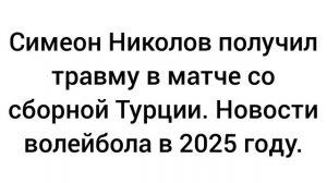 Симеон Николов получил травму в матче со сборной Турции. Новости волейбола в 2025 году.