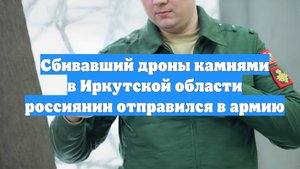 Сбивавший дроны камнями в Иркутской области россиянин отправился в армию