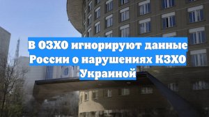 В ОЗХО игнорируют данные России о нарушениях КЗХО Украиной