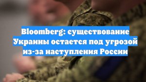 Bloomberg: существование Украины остается под угрозой из-за наступления России