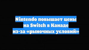 Nintendo повышает цены на Switch в Канаде из-за «рыночных условий»