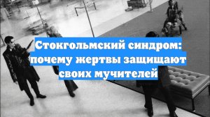 Стокгольмский синдром: почему жертвы защищают своих мучителей