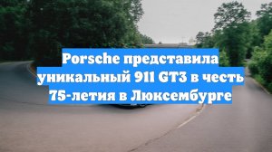 Porsche представила уникальный 911 GT3 в честь 75-летия в Люксембурге