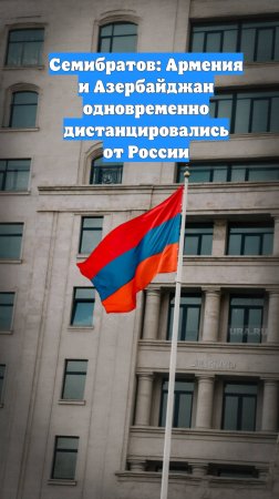 Семибратов: Армения и Азербайджан одновременно дистанцировались от России