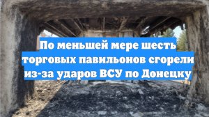 По меньшей мере шесть торговых павильонов сгорели из-за ударов ВСУ по Донецку