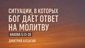 Ситуации, в которых Бог дает ответ на молитву | Иакова 5:13-20 | Дмитрий Бусыгин