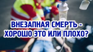 Внезапная смерть - хорошо это или плохо, блаженная кончина или наказание Божие?