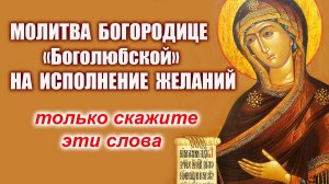 МОЛИТВА Пресвятой Богородице  «Боголюбской» НА ИСПОЛНЕНИЕ ЖЕЛАНИЙ – РАБОТАЕТ НЕВЕРОЯТНО!