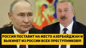 РОССИЯ ПОСТАВИТ НА МЕСТО АЗЕРБАЙДЖАН И ВЫКИНЕТ ИЗ РОССИИ ВСЕХ ПРЕСТУПНИКОВ!!!