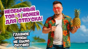 ТОП-5 необычных ножей для отпуска: удиви друзей на отдыхе! | Лучшие EDC-решения для лета 2025