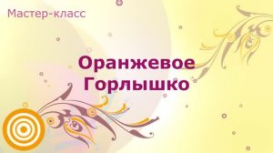 Мастер-класс "Оранжевое Горлышко"