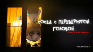 СОСЕД С ПЕРЕВЁРНУТОЙ ГОЛОВОЙ • СТРАШИЛКА • ГАЧА ЛАЙФ • ГАЧА КЛУБ