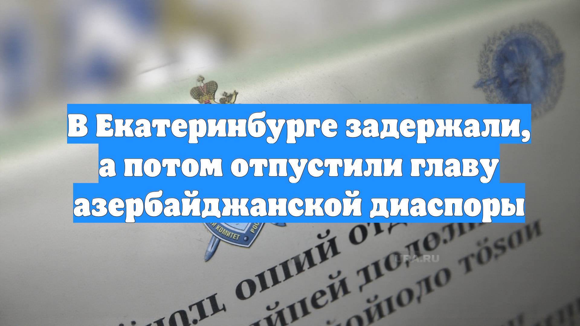 В Екатеринбурге задержали, а потом отпустили главу азербайджанской диаспоры